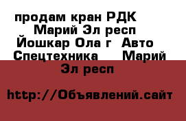 продам кран РДК-250 - Марий Эл респ., Йошкар-Ола г. Авто » Спецтехника   . Марий Эл респ.